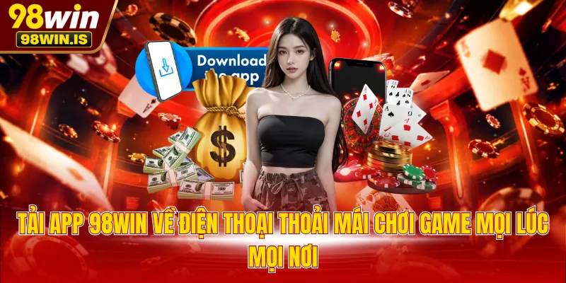 Tải app 98WIN về điện thoại thoải mái chơi game mọi lúc mọi nơi